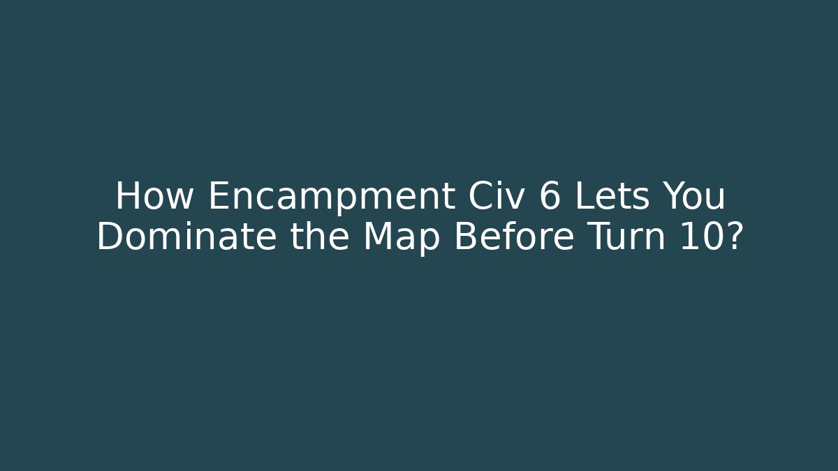 How Encampment Civ 6 Lets You Dominate the Map Before Turn 10?