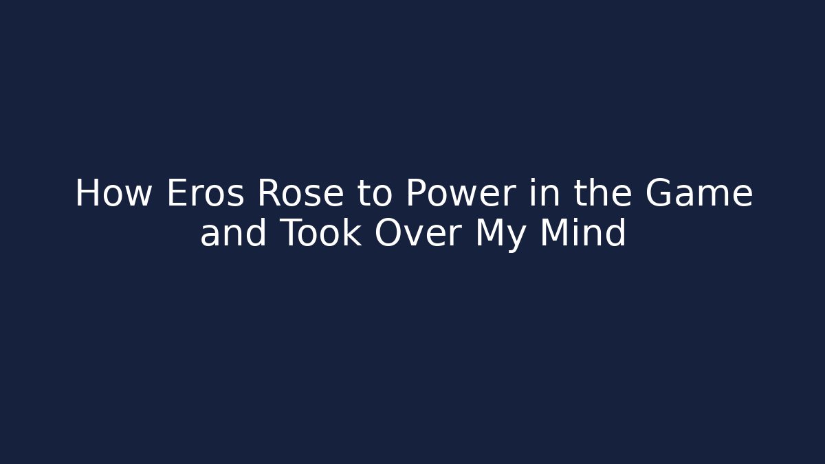 How Eros Rose to Power in the Game and Took Over My Mind