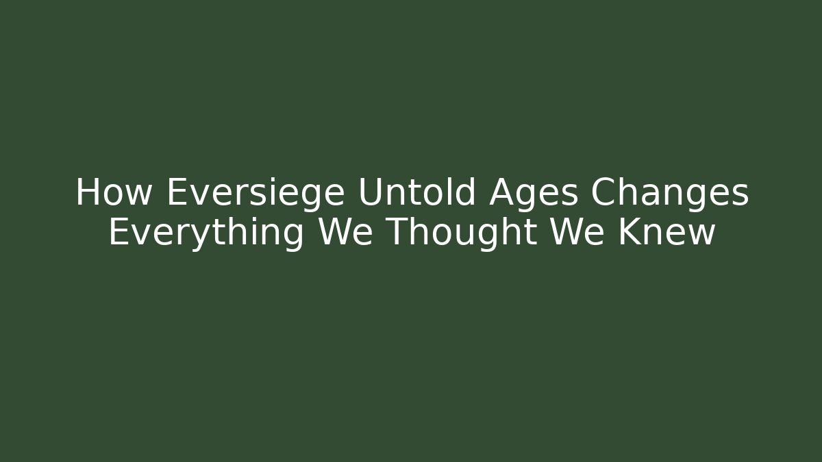 How Eversiege Untold Ages Changes Everything We Thought We Knew