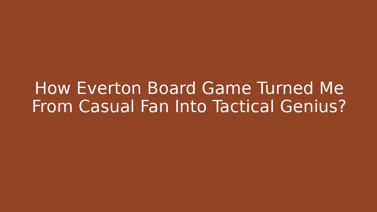 How Everton Board Game Turned Me From Casual Fan Into Tactical Genius?