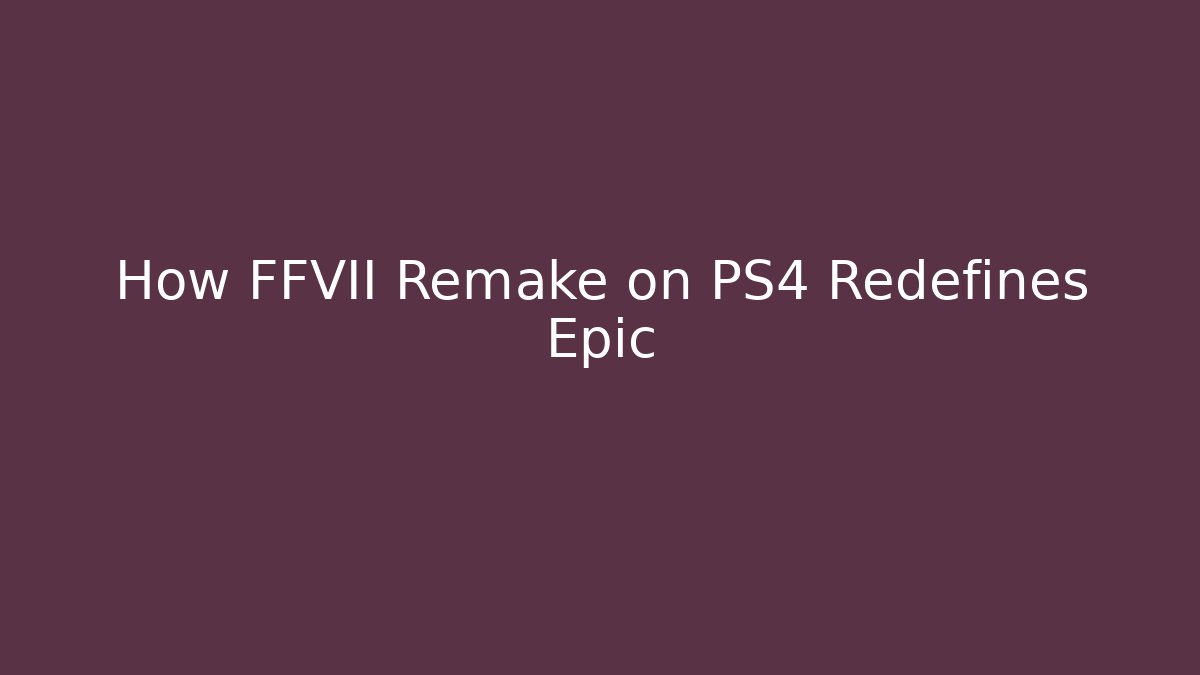 How FFVII Remake on PS4 Redefines Epic