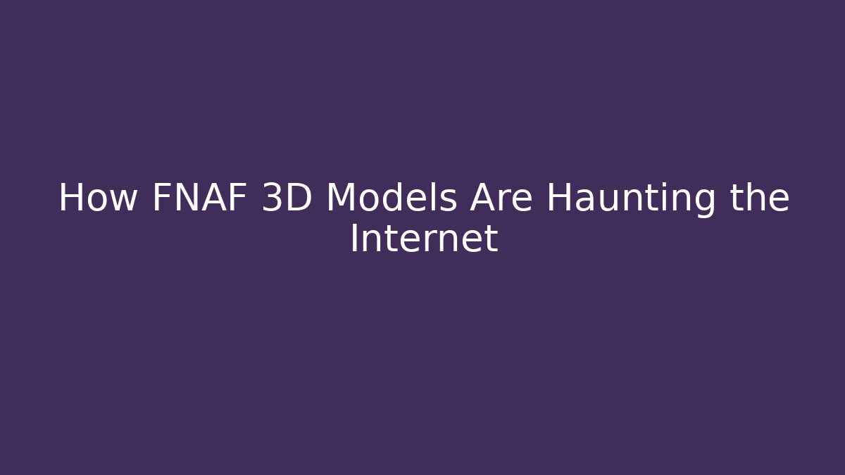 How FNAF 3D Models Are Haunting the Internet