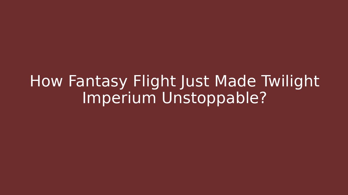 How Fantasy Flight Just Made Twilight Imperium Unstoppable?