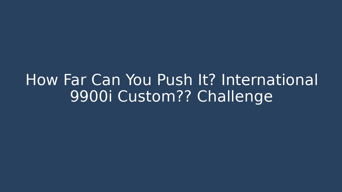 How Far Can You Push It? International 9900i Custom极限 Challenge