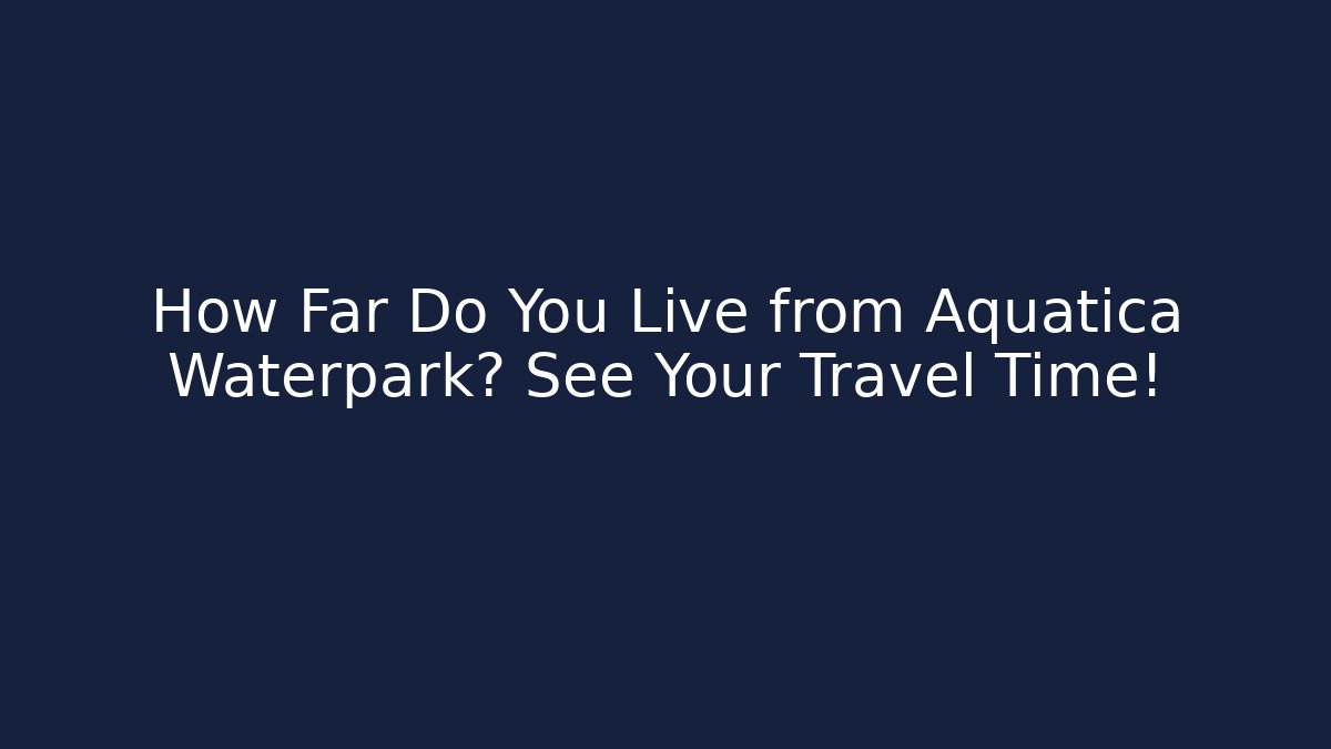 How Far Do You Live from Aquatica Waterpark? See Your Travel Time!