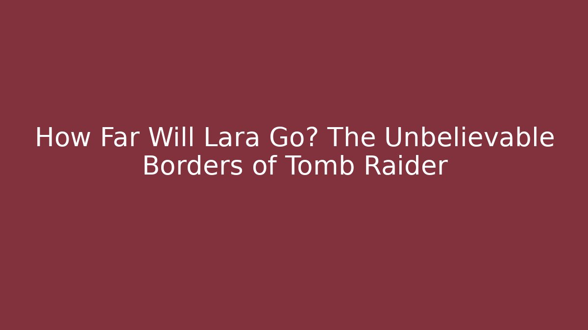 How Far Will Lara Go? The Unbelievable Borders of Tomb Raider