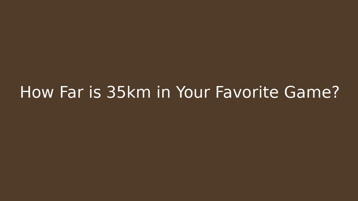 How Far is 35km in Your Favorite Game? - Critter Realm