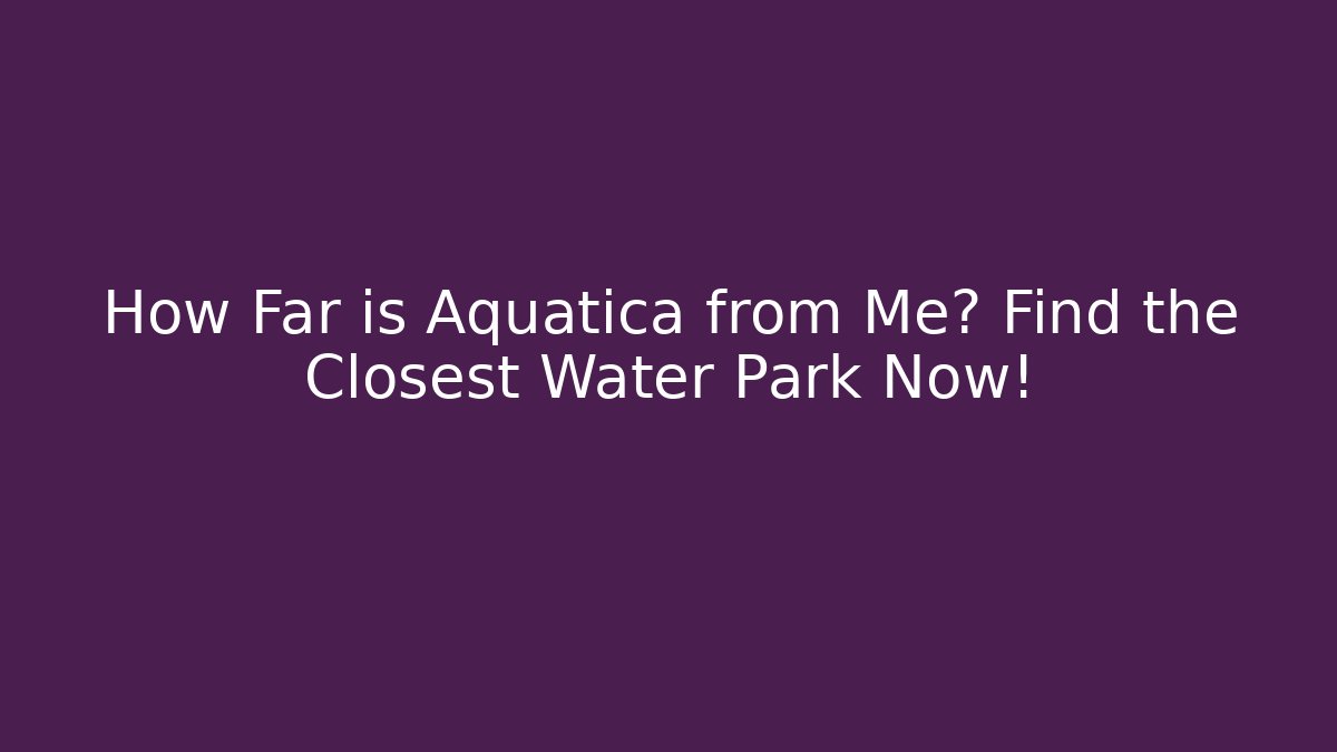 How Far is Aquatica from Me? Find the Closest Water Park Now!