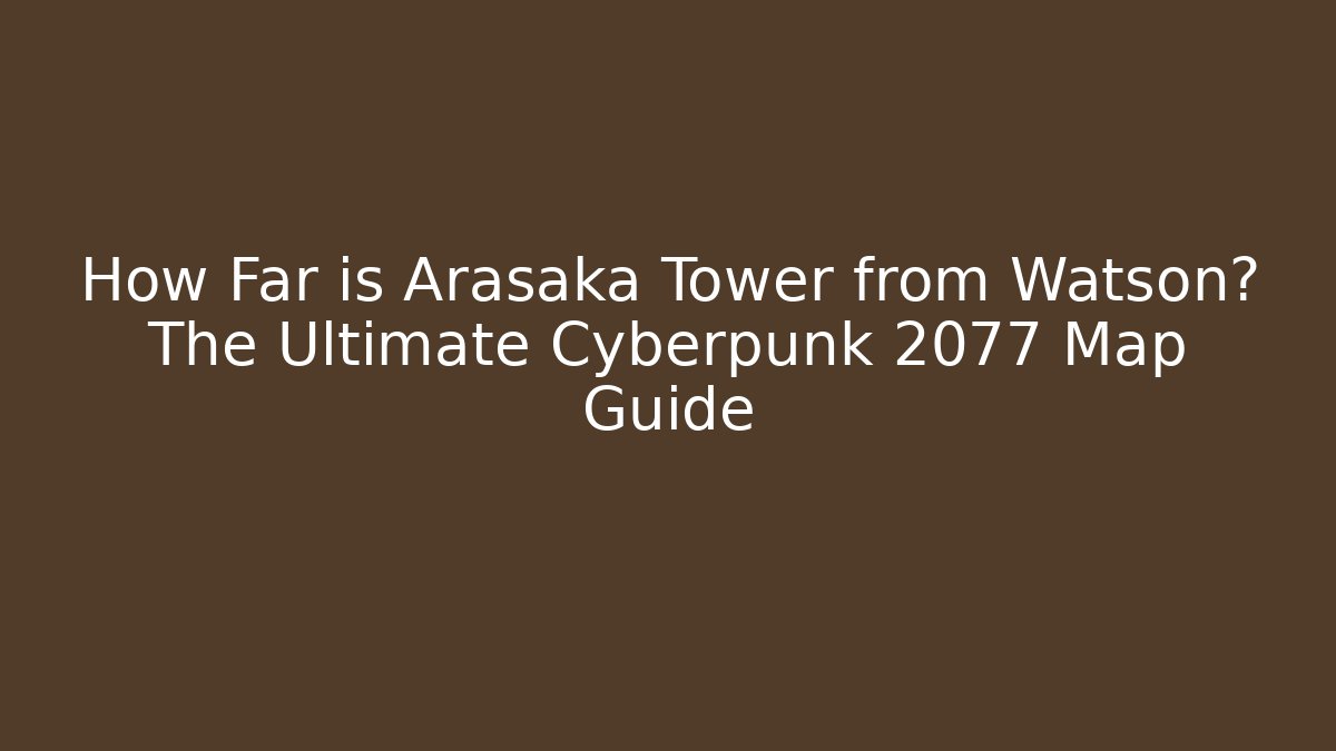 How Far is Arasaka Tower from Watson? The Ultimate Cyberpunk 2077 Map Guide - Critter Realm