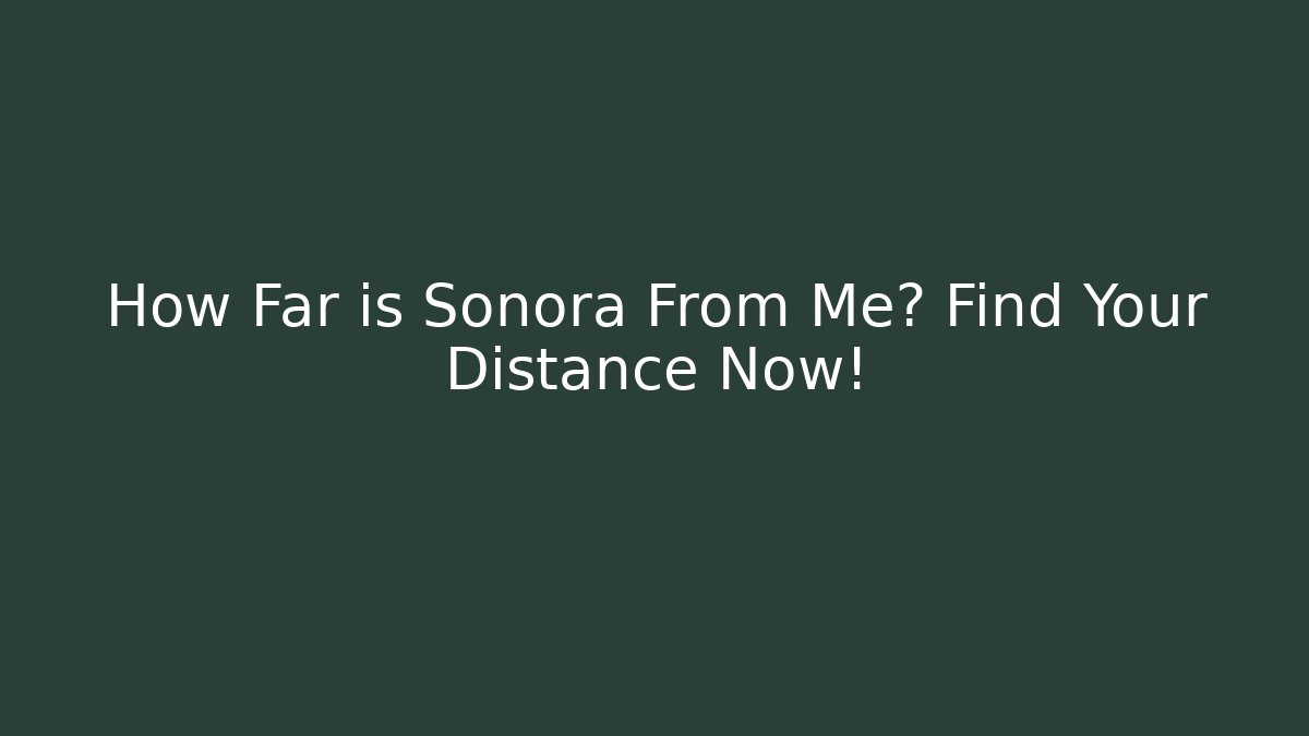 How Far is Sonora From Me? Find Your Distance Now!