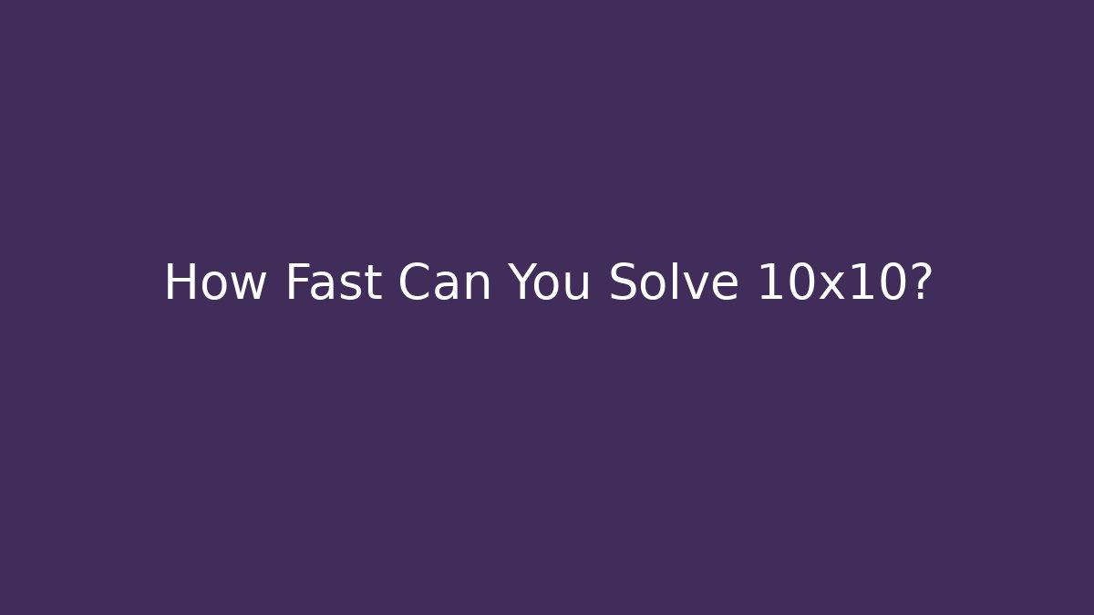 How Fast Can You Solve 10x10?