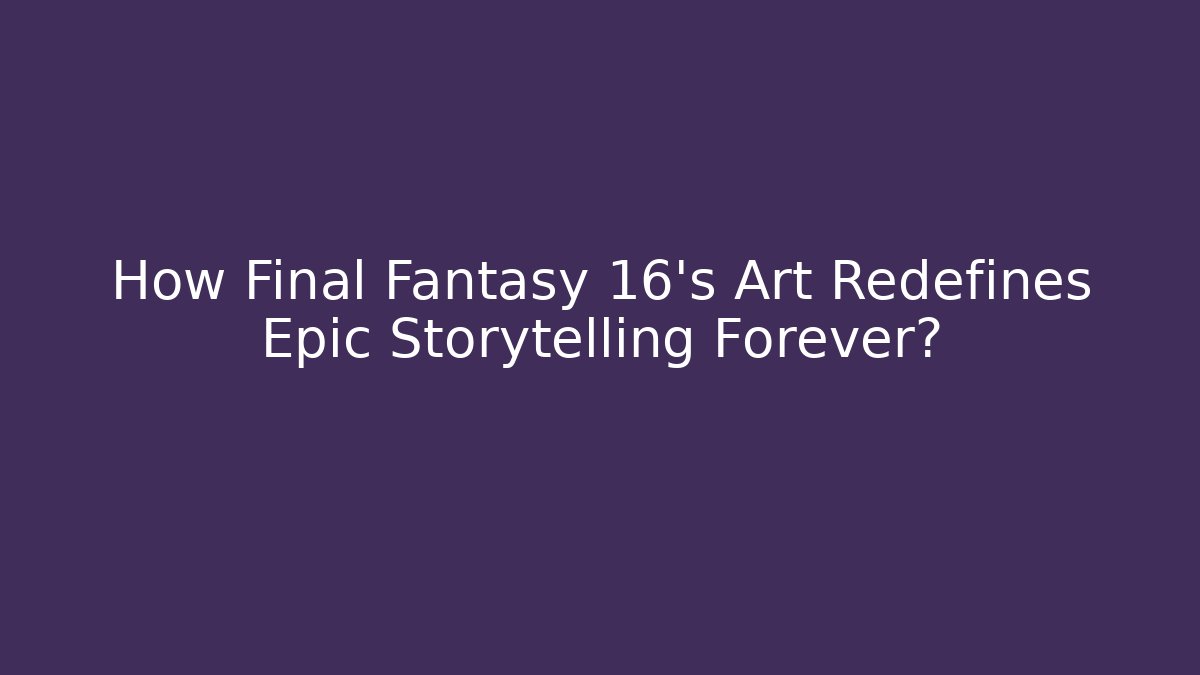 How Final Fantasy 16's Art Redefines Epic Storytelling Forever?