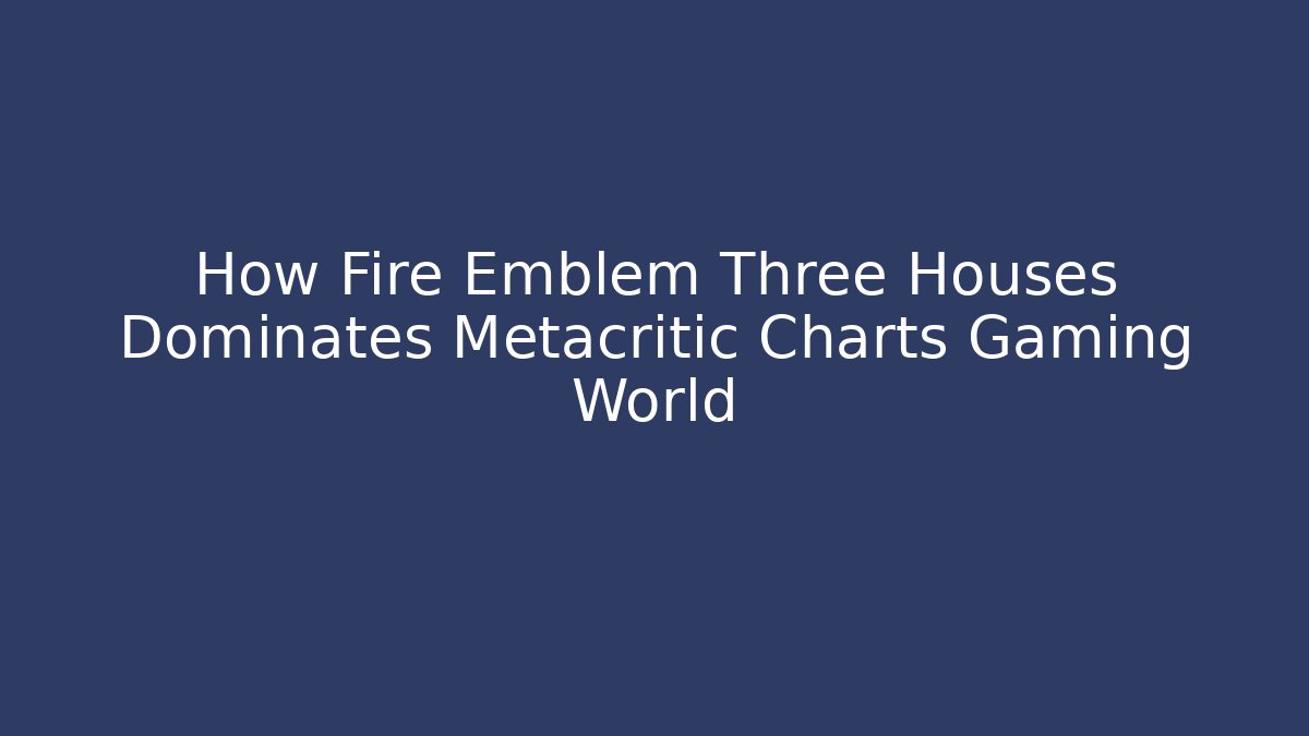 How Fire Emblem Three Houses Dominates Metacritic Charts Gaming World