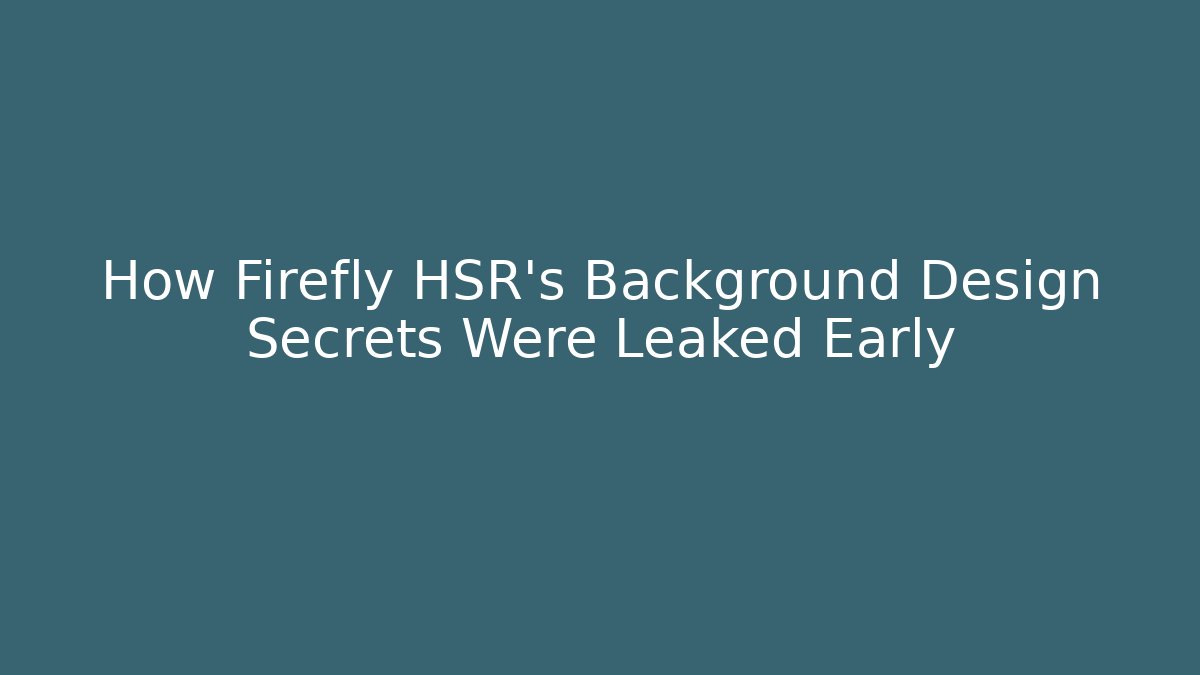 How Firefly HSR's Background Design Secrets Were Leaked Early