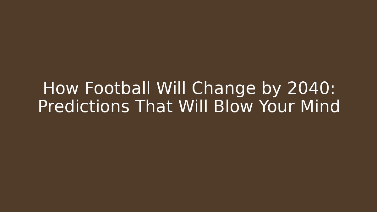 How Football Will Change by 2040: Predictions That Will Blow Your Mind