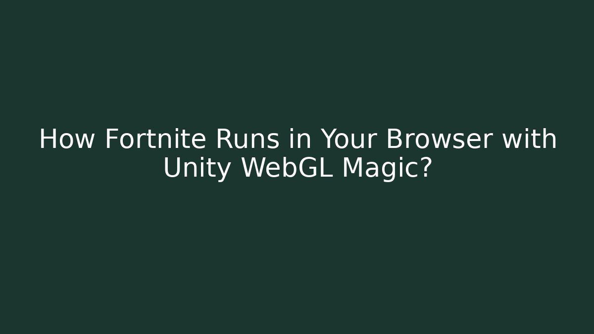 How Fortnite Runs in Your Browser with Unity WebGL Magic?