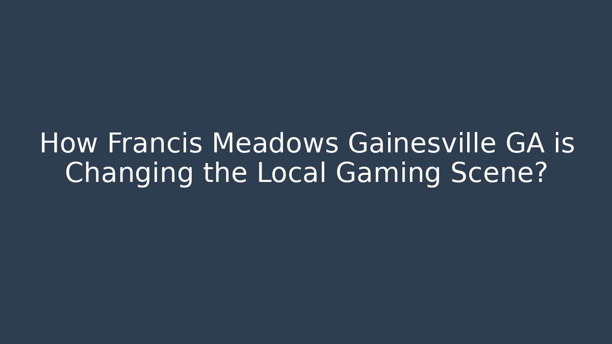 How Francis Meadows Gainesville GA is Changing the Local Gaming Scene?