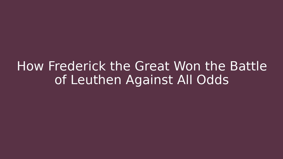 How Frederick the Great Won the Battle of Leuthen Against All Odds
