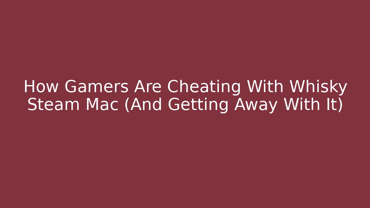 How Gamers Are Cheating With Whisky Steam Mac (And Getting Away With It)
