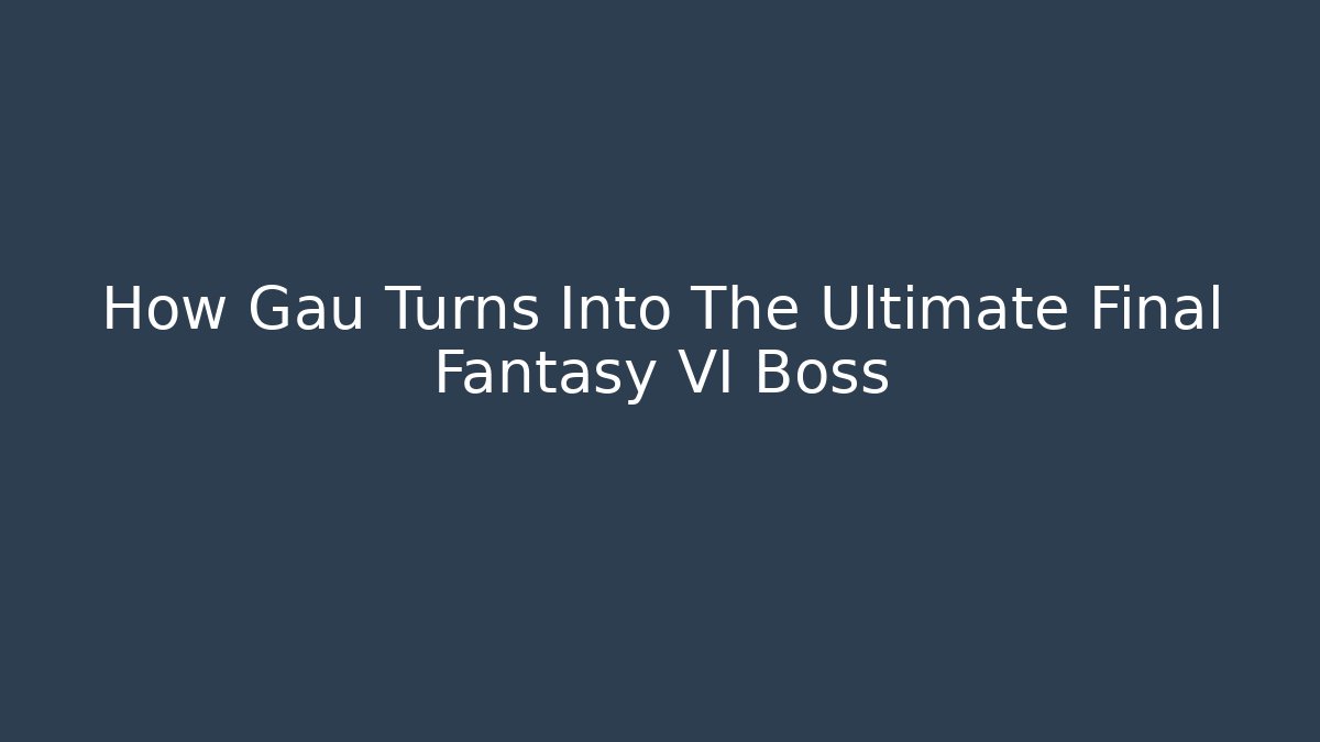 How Gau Turns Into The Ultimate Final Fantasy VI Boss
