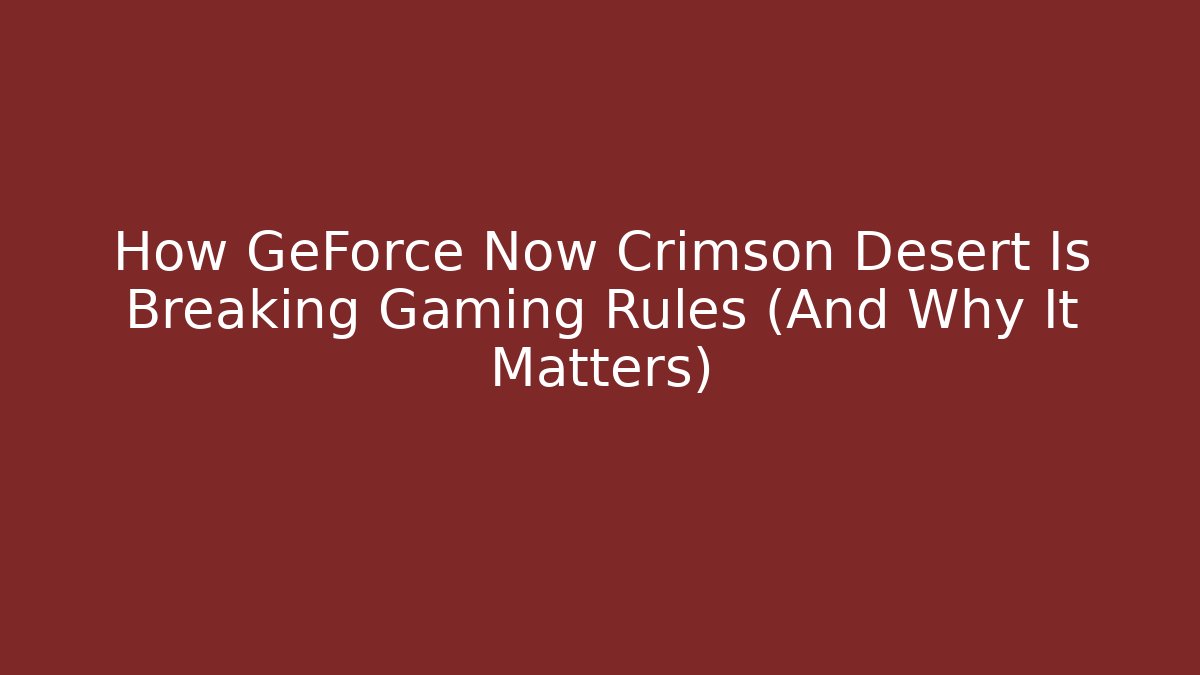 How GeForce Now Crimson Desert Is Breaking Gaming Rules (And Why It Matters)