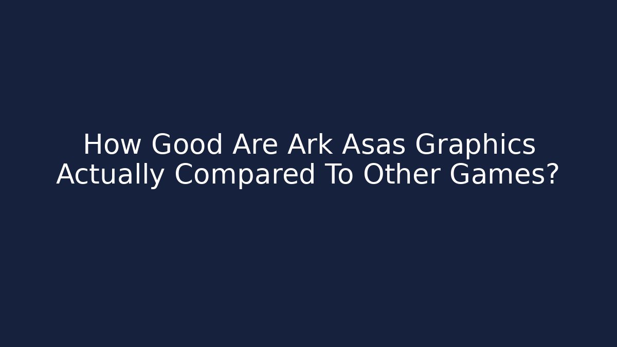 How Good Are Ark Asas Graphics Actually Compared To Other Games?