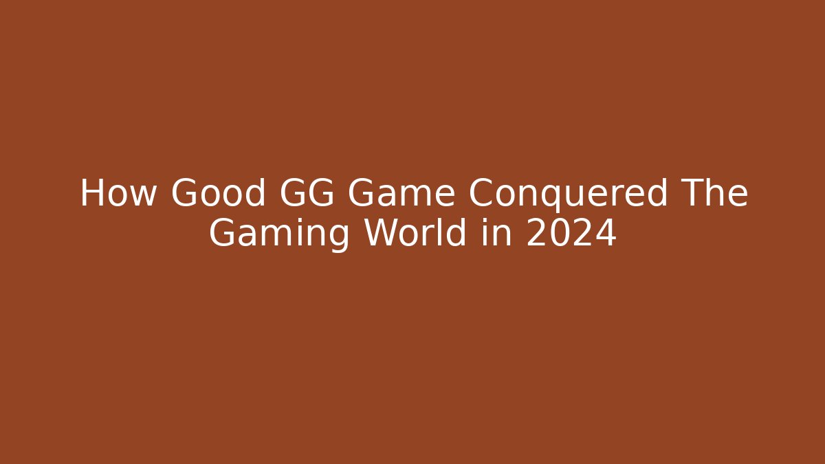 How Good GG Game Conquered The Gaming World in 2024