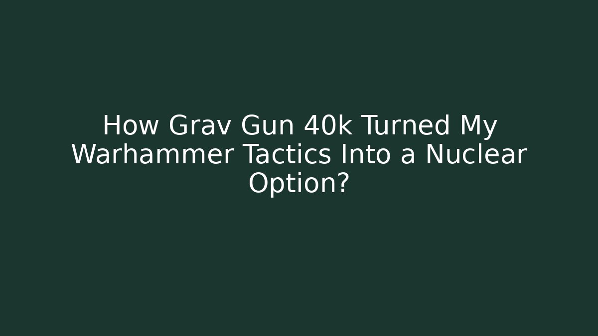 How Grav Gun 40k Turned My Warhammer Tactics Into a Nuclear Option?