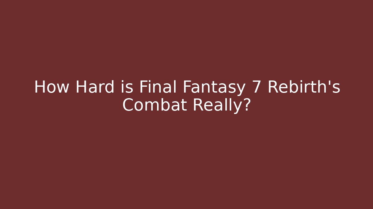 How Hard is Final Fantasy 7 Rebirth's Combat Really?
