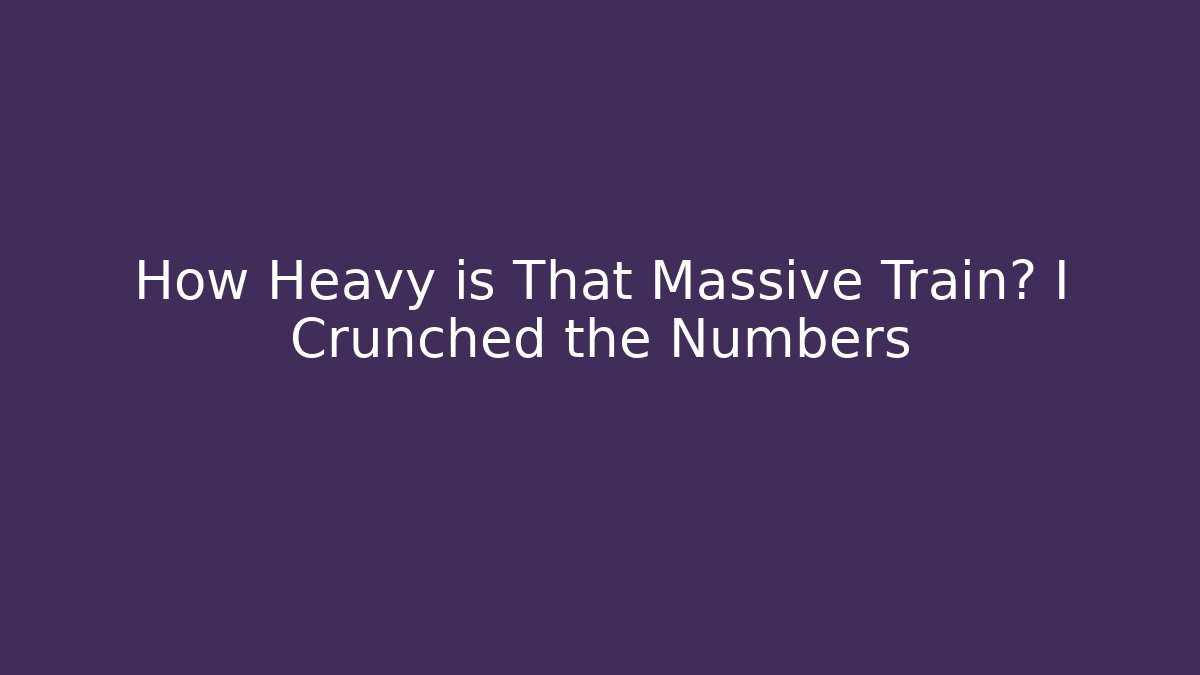 How Heavy is That Massive Train? I Crunched the Numbers