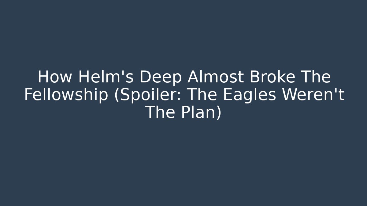 How Helm's Deep Almost Broke The Fellowship (Spoiler: The Eagles Weren't The Plan)