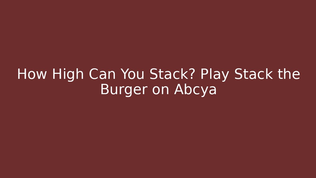 How High Can You Stack? Play Stack the Burger on Abcya
