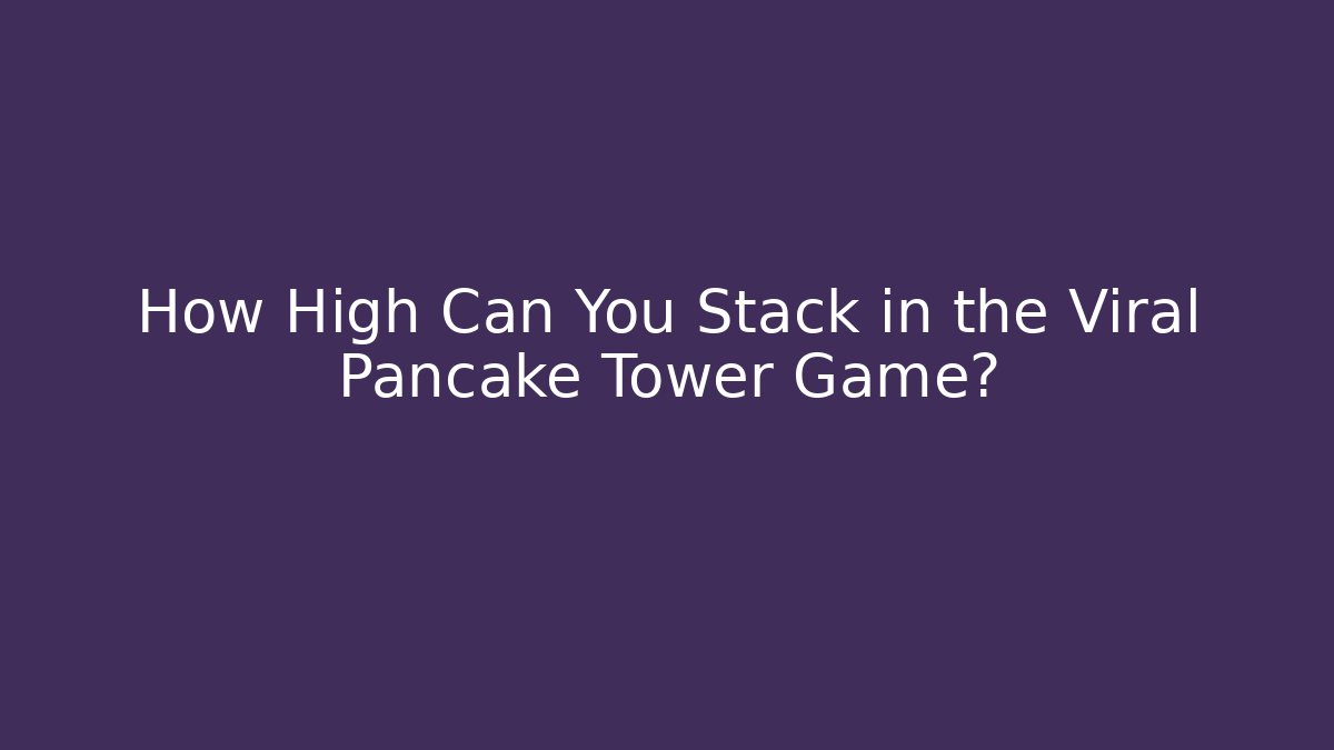 How High Can You Stack in the Viral Pancake Tower Game?