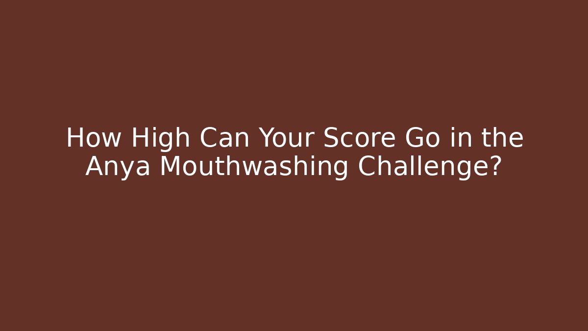 How High Can Your Score Go in the Anya Mouthwashing Challenge?