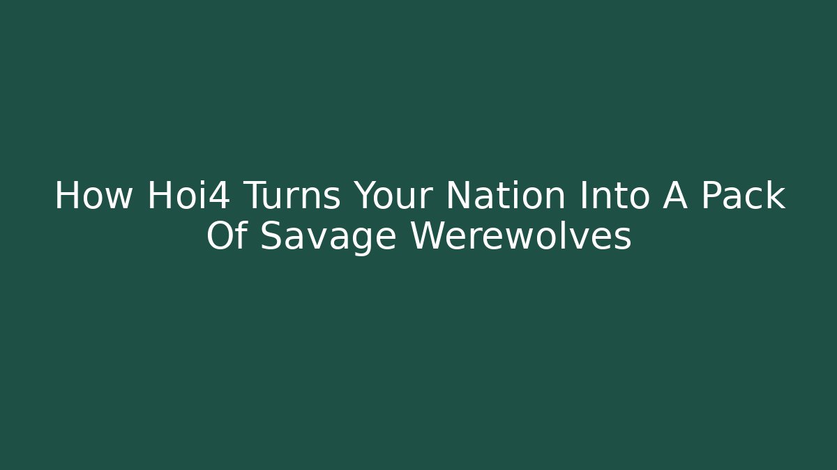 How Hoi4 Turns Your Nation Into A Pack Of Savage Werewolves