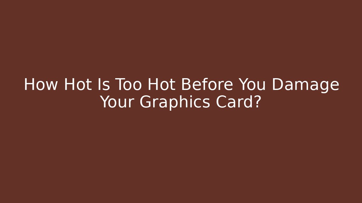 How Hot Is Too Hot Before You Damage Your Graphics Card?
