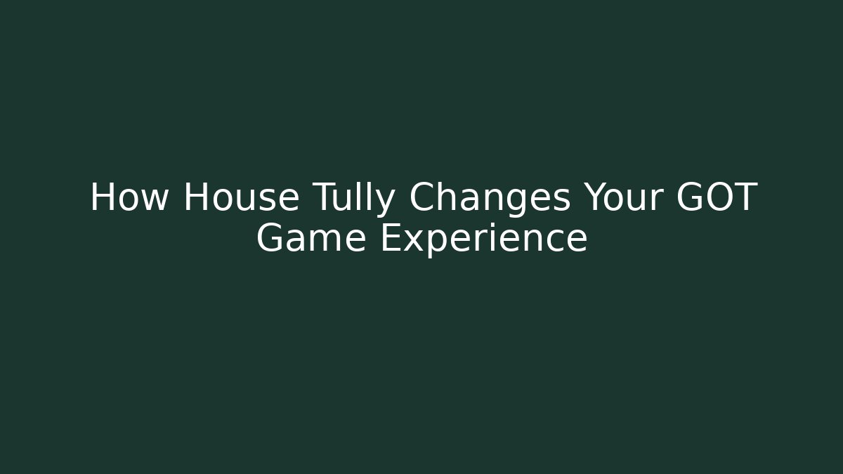 How House Tully Changes Your GOT Game Experience
