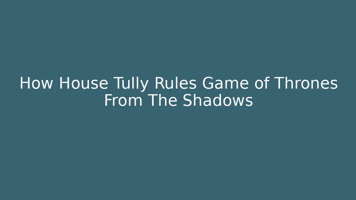 How House Tully Rules Game of Thrones From The Shadows