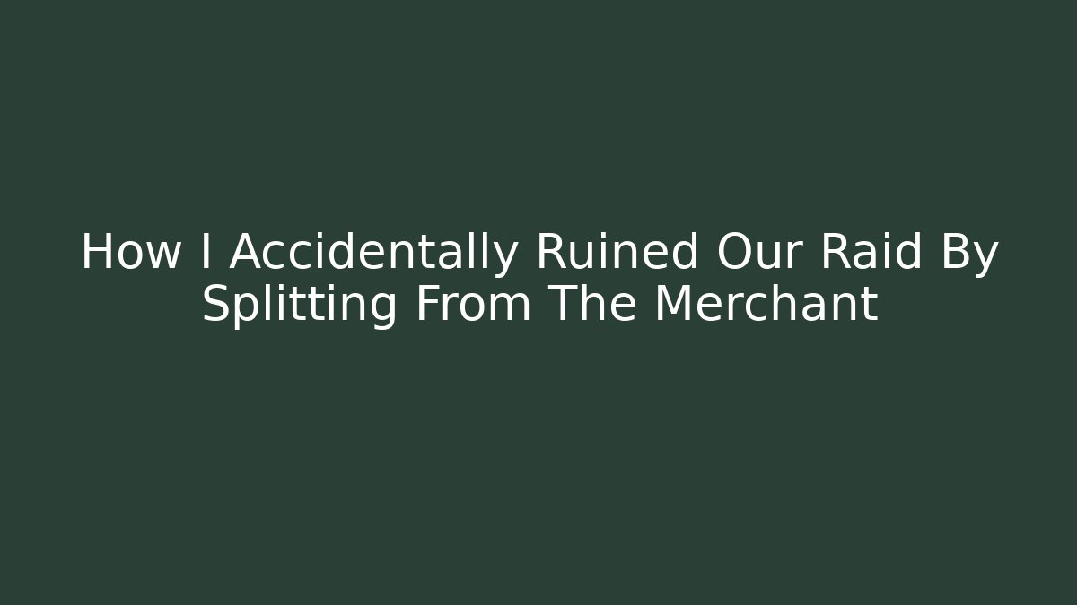 How I Accidentally Ruined Our Raid By Splitting From The Merchant
