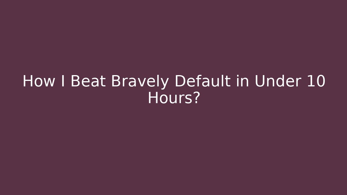 How I Beat Bravely Default in Under 10 Hours?