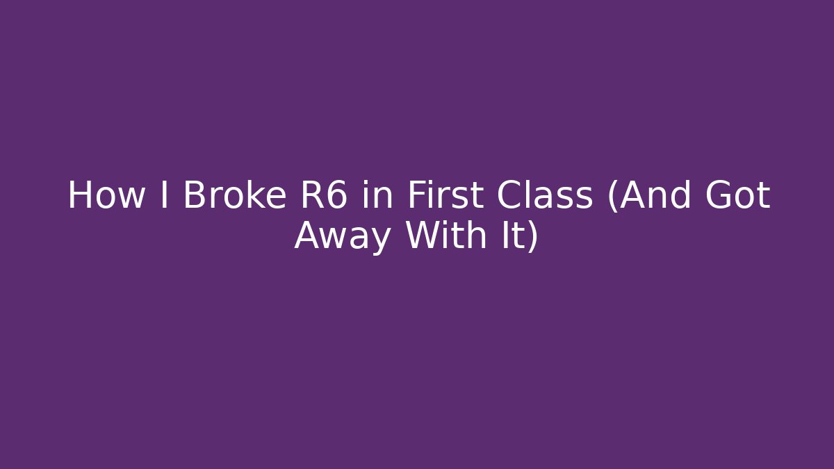 How I Broke R6 in First Class (And Got Away With It)