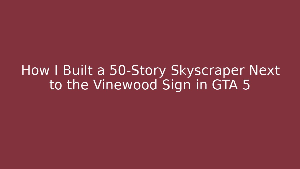 How I Built a 50-Story Skyscraper Next to the Vinewood Sign in GTA 5