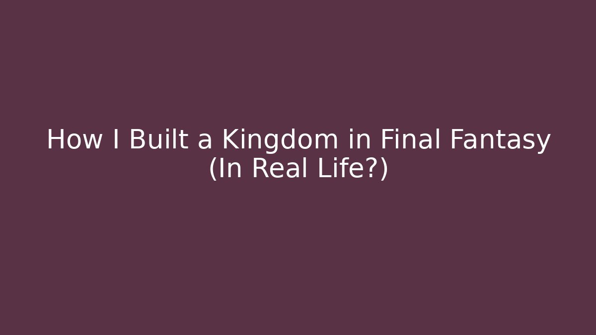 How I Built a Kingdom in Final Fantasy (In Real Life?)