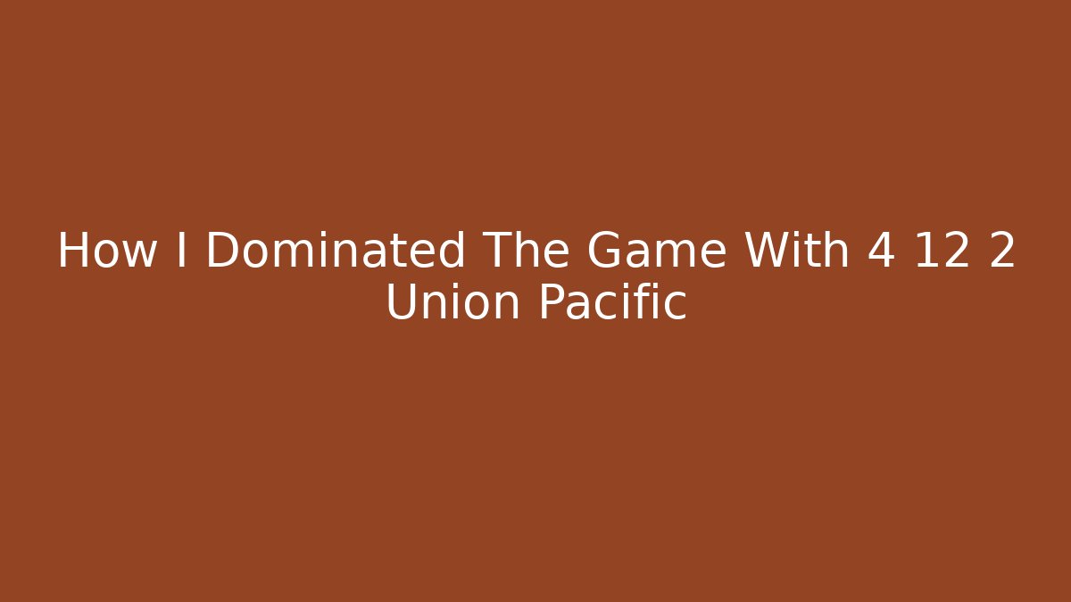 How I Dominated The Game With 4 12 2 Union Pacific
