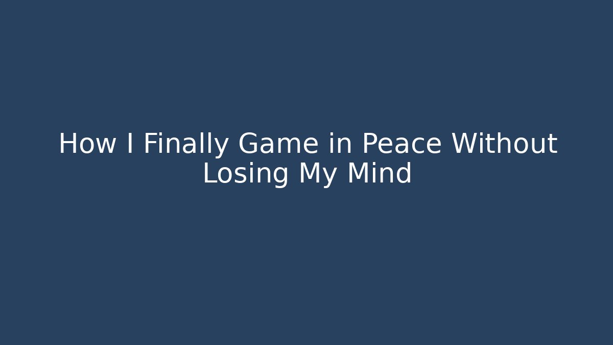 How I Finally Game in Peace Without Losing My Mind