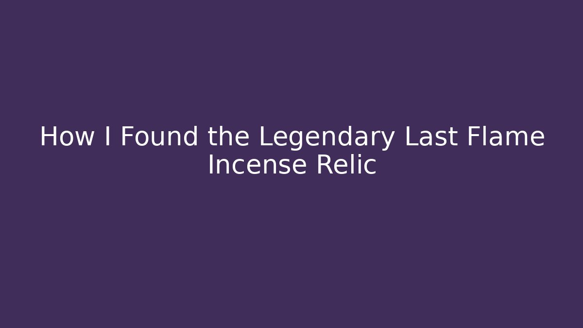 How I Found the Legendary Last Flame Incense Relic