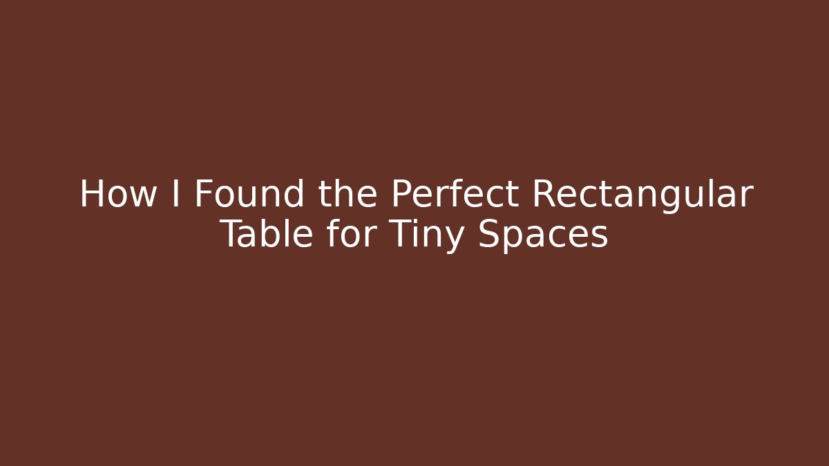 How I Found the Perfect Rectangular Table for Tiny Spaces