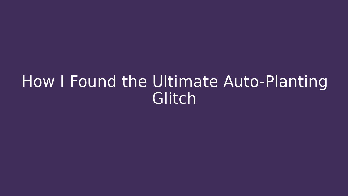 How I Found the Ultimate Auto-Planting Glitch