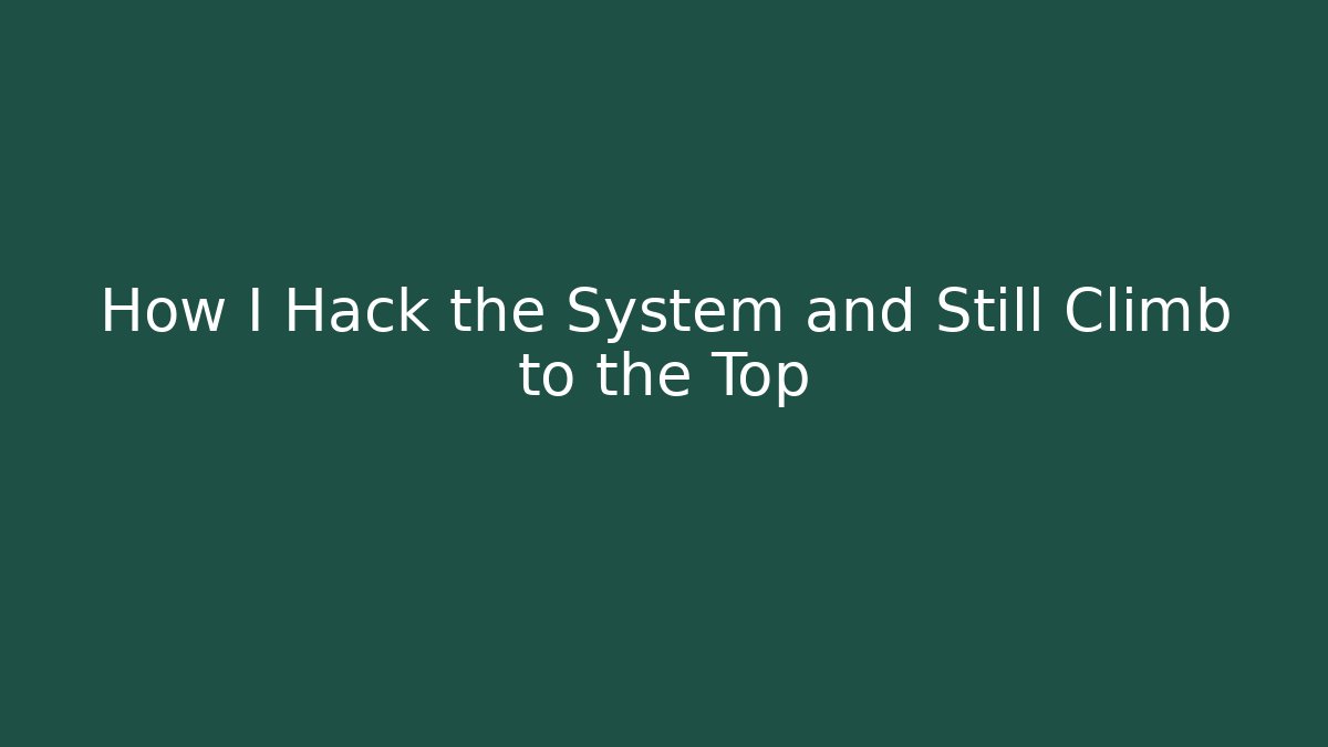 How I Hack the System and Still Climb to the Top