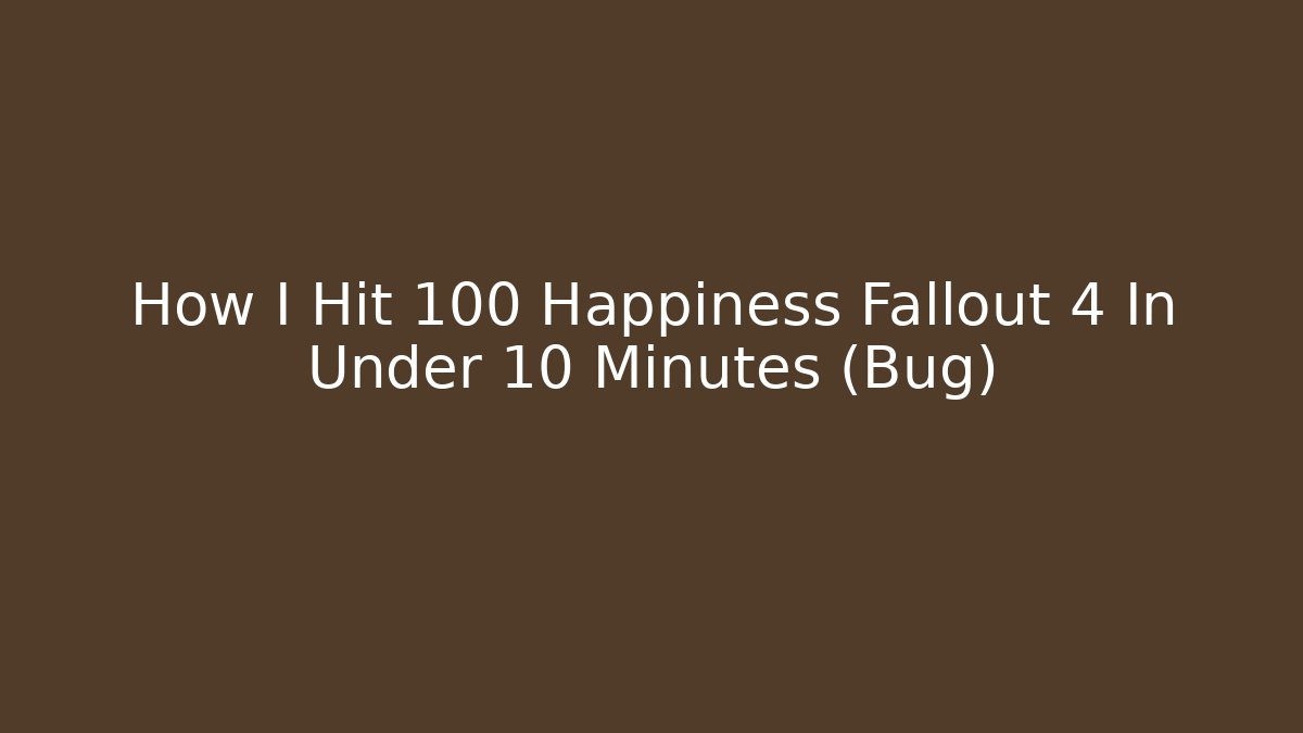 How I Hit 100 Happiness Fallout 4 In Under 10 Minutes (Bug)